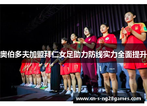 奥伯多夫加盟拜仁女足助力防线实力全面提升 奥伯多夫加盟拜仁女足助力防线实力全面提升