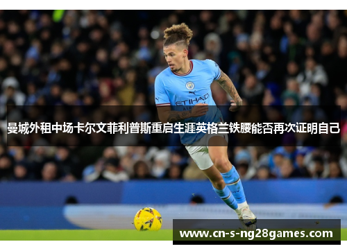 曼城外租中场卡尔文菲利普斯重启生涯英格兰铁腰能否再次证明自己 曼城外租中场卡尔文菲利普斯重启生涯英格兰铁腰能否再次证明自己