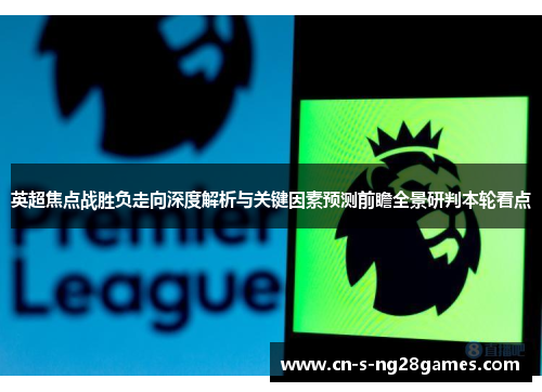 英超焦点战胜负走向深度解析与关键因素预测前瞻全景研判本轮看点 英超焦点战胜负走向深度解析与关键因素预测前瞻全景研判本轮看点