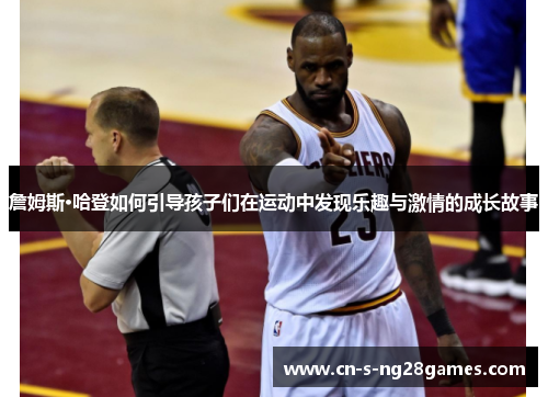 詹姆斯·哈登如何引导孩子们在运动中发现乐趣与激情的成长故事 詹姆斯·哈登如何引导孩子们在运动中发现乐趣与激情的成长故事