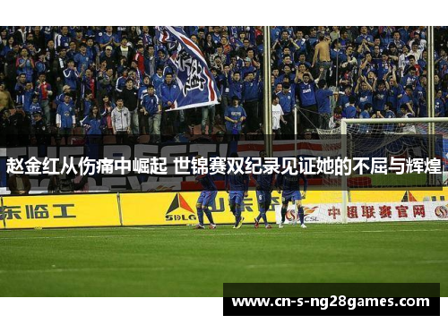 赵金红从伤痛中崛起 世锦赛双纪录见证她的不屈与辉煌 赵金红从伤痛中崛起 世锦赛双纪录见证她的不屈与辉煌