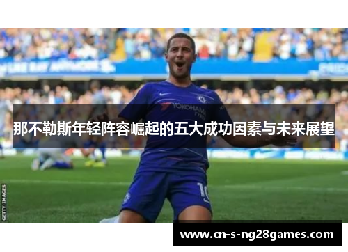 那不勒斯年轻阵容崛起的五大成功因素与未来展望 那不勒斯年轻阵容崛起的五大成功因素与未来展望
