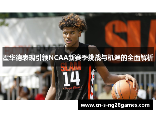 霍华德表现引领NCAA新赛季挑战与机遇的全面解析 霍华德表现引领NCAA新赛季挑战与机遇的全面解析