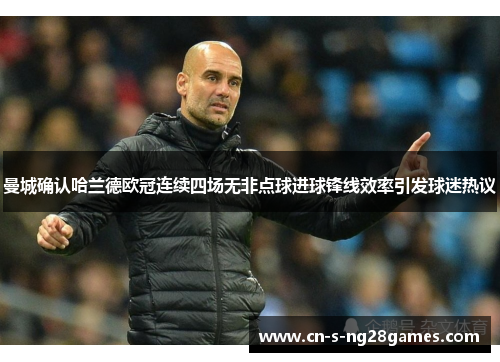 曼城确认哈兰德欧冠连续四场无非点球进球锋线效率引发球迷热议 曼城确认哈兰德欧冠连续四场无非点球进球锋线效率引发球迷热议