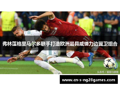 弗林蓬格里马尔多联手打造欧洲最具威慑力边翼卫组合 弗林蓬格里马尔多联手打造欧洲最具威慑力边翼卫组合